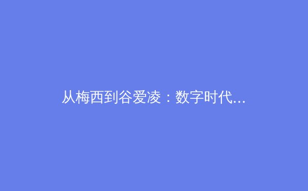 从梅西到谷爱凌：数字时代体育偶像的文化重构与商业博弈