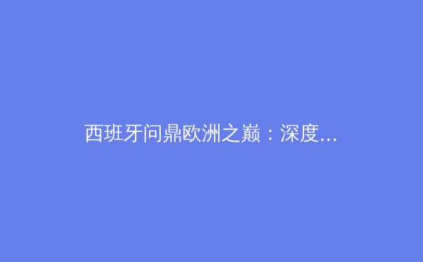 西班牙问鼎欧洲之巅：深度解析斗牛士军团如何重夺德劳内杯