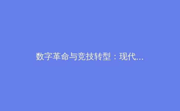 数字革命与竞技转型：现代体育产业的技术重构与商业生态演变 - 4